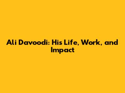 Ali Davoodi: His Life, Work, and Impact
