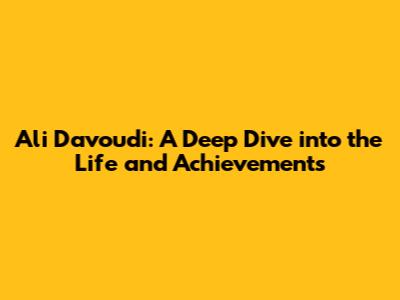 Ali Davoudi: A Deep Dive into the Life and Achievements