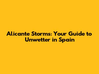 Alicante Storms: Your Guide to Unwetter in Spain