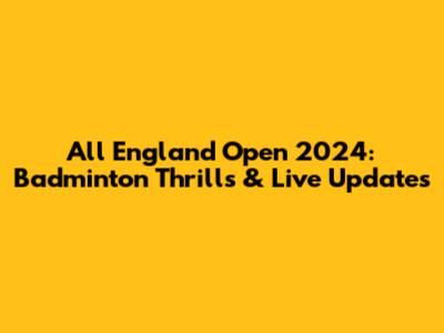 All England Open 2024: Badminton Thrills & Live Updates