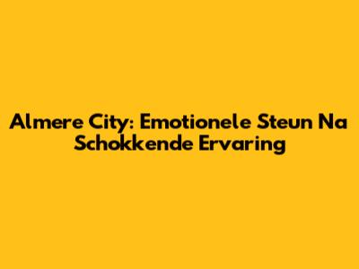 Almere City: Emotionele Steun Na Schokkende Ervaring