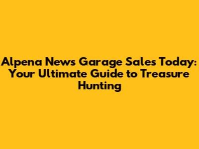 Alpena News Garage Sales Today: Your Ultimate Guide to Treasure Hunting
