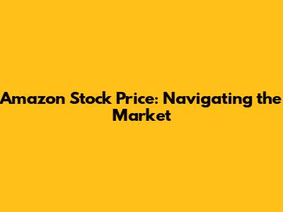 Amazon Stock Price: Navigating the Market