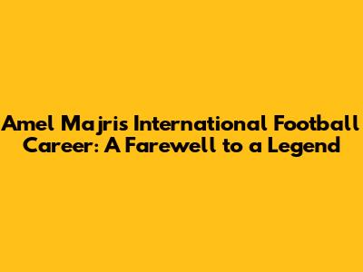 Amel Majri's International Football Career: A Farewell to a Legend