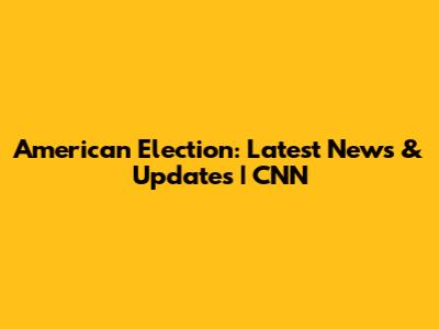 American Election: Latest News & Updates | CNN