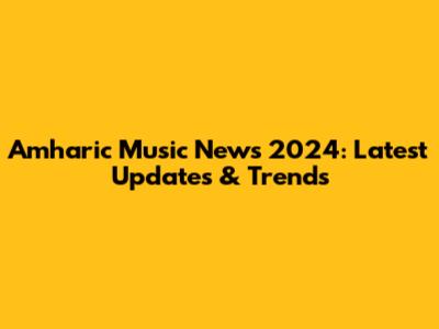 Amharic Music News 2024: Latest Updates & Trends