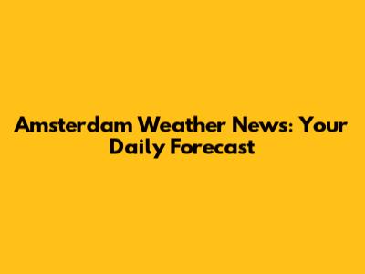 Amsterdam Weather News: Your Daily Forecast
