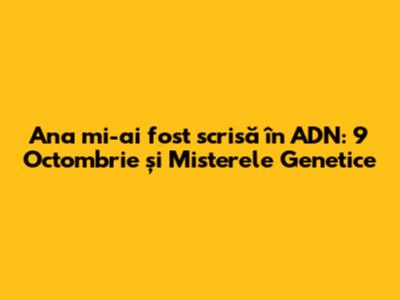 Ana mi-ai fost scrisă în ADN: 9 Octombrie și Misterele Genetice