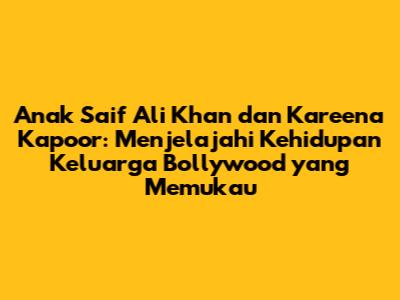 Anak Saif Ali Khan dan Kareena Kapoor: Menjelajahi Kehidupan Keluarga Bollywood yang Memukau
