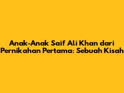 Anak-Anak Saif Ali Khan dari Pernikahan Pertama: Sebuah Kisah