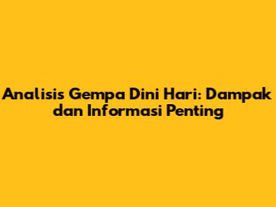 Analisis Gempa Dini Hari: Dampak dan Informasi Penting