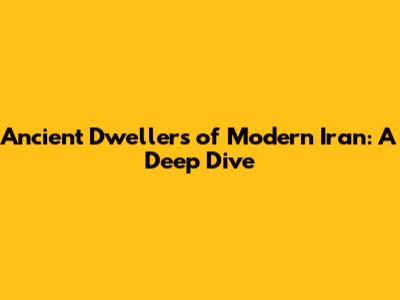 Ancient Dwellers of Modern Iran: A Deep Dive