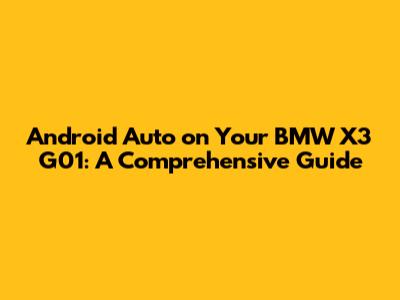 Android Auto on Your BMW X3 G01: A Comprehensive Guide