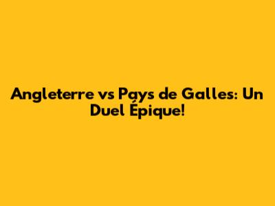 Angleterre vs Pays de Galles: Un Duel Épique!