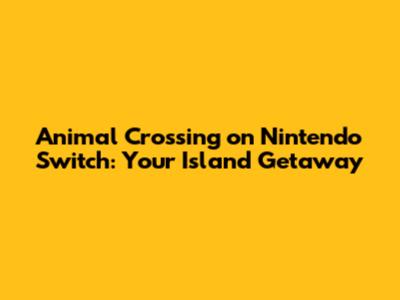 Animal Crossing on Nintendo Switch: Your Island Getaway