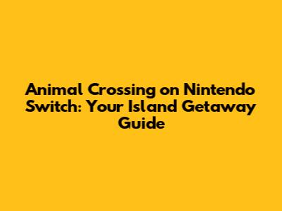 Animal Crossing on Nintendo Switch: Your Island Getaway Guide