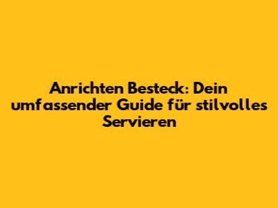 Anrichten Besteck: Dein umfassender Guide für stilvolles Servieren