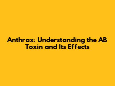 Anthrax: Understanding the AB Toxin and Its Effects