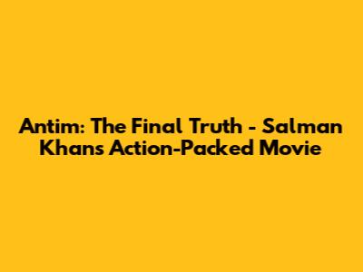 Antim: The Final Truth - Salman Khan's Action-Packed Movie