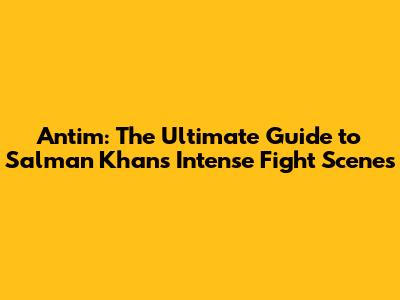 Antim: The Ultimate Guide to Salman Khan's Intense Fight Scenes