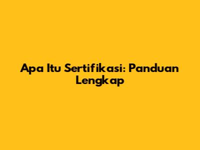Apa Itu Sertifikasi: Panduan Lengkap