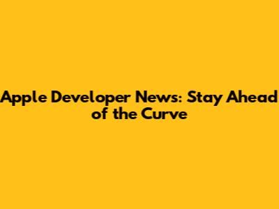 Apple Developer News: Stay Ahead of the Curve
