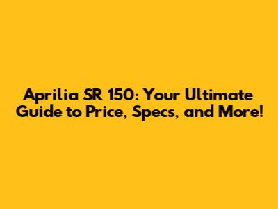 Aprilia SR 150: Your Ultimate Guide to Price, Specs, and More!