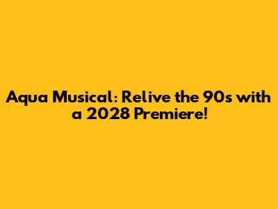 Aqua Musical: Relive the 90s with a 2028 Premiere!