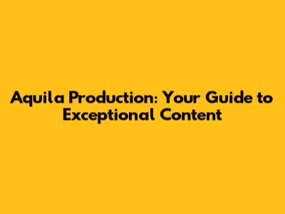 Aquila Production: Your Guide to Exceptional Content