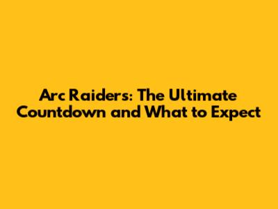 Arc Raiders: The Ultimate Countdown and What to Expect