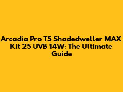 Arcadia Pro T5 Shadedweller MAX Kit 25 UVB 14W: The Ultimate Guide
