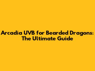 Arcadia UVB for Bearded Dragons: The Ultimate Guide