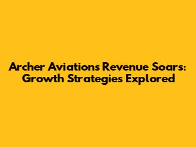 Archer Aviation's Revenue Soars: Growth Strategies Explored
