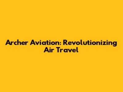 Archer Aviation: Revolutionizing Air Travel