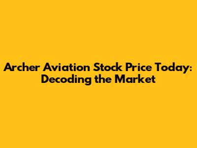 Archer Aviation Stock Price Today: Decoding the Market