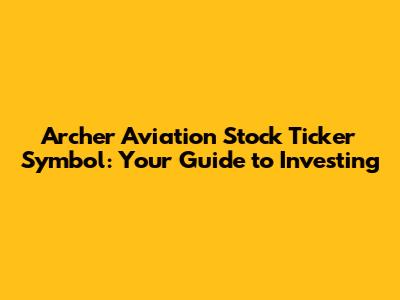 Archer Aviation Stock Ticker Symbol: Your Guide to Investing