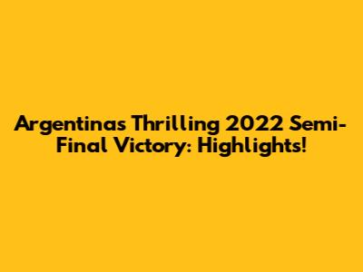 Argentina's Thrilling 2022 Semi-Final Victory: Highlights!
