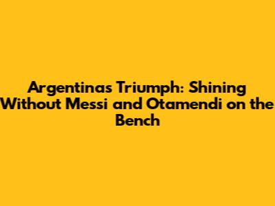 Argentina's Triumph: Shining Without Messi and Otamendi on the Bench
