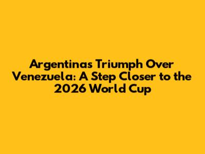 Argentina's Triumph Over Venezuela: A Step Closer to the 2026 World Cup