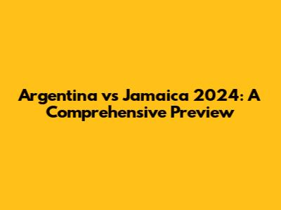 Argentina vs Jamaica 2024: A Comprehensive Preview