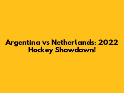 Argentina vs Netherlands: 2022 Hockey Showdown!