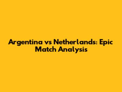 Argentina vs Netherlands: Epic Match Analysis