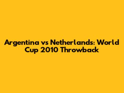 Argentina vs Netherlands: World Cup 2010 Throwback