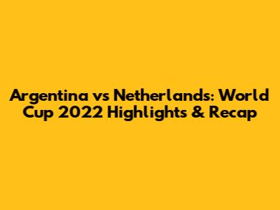 Argentina vs Netherlands: World Cup 2022 Highlights & Recap