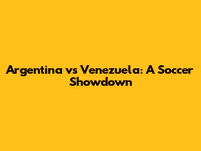 Argentina vs Venezuela: A Soccer Showdown