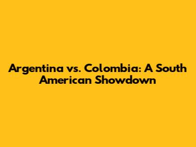 Argentina vs. Colombia: A South American Showdown