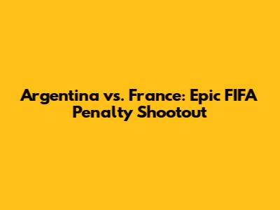 Argentina vs. France: Epic FIFA Penalty Shootout