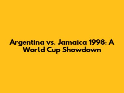 Argentina vs. Jamaica 1998: A World Cup Showdown