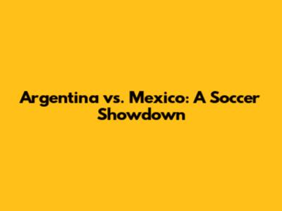 Argentina vs. Mexico: A Soccer Showdown