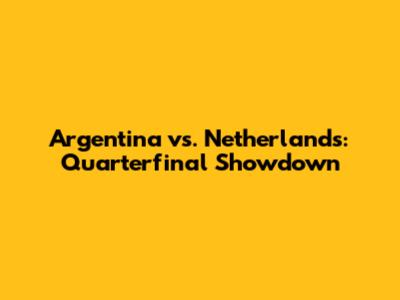 Argentina vs. Netherlands: Quarterfinal Showdown